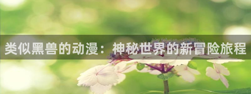 51动漫app下载：类似黑兽的动漫：神秘世界的新冒险旅程